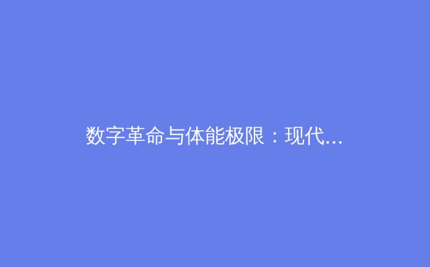 数字革命与体能极限：现代体育训练中科技与传统的博弈